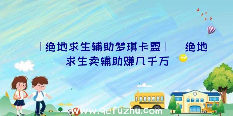 「绝地求生辅助梦琪卡盟」|绝地求生卖辅助赚几千万